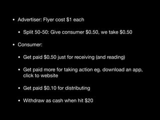 • Advertiser: Flyer cost $1 each

• Split 50-50: Give consumer $0.50, we take $0.50

• Consumer:

• Get paid $0.50 just fo...