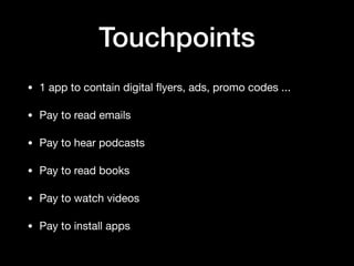 Touchpoints
• 1 app to contain digital ﬂyers, ads, promo codes ...

• Pay to read emails

• Pay to hear podcasts

• Pay to...