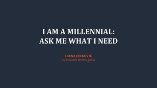 I AM A MILLENNIAL:
ASK ME WHAT I NEED
IRENA JERKOVIĆ
Co-Founder @crew_pulse
 