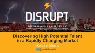 1
@kendallmorris
Discovering High Potential Talent
in a Rapidly Changing Market
–Kendall Morris
 