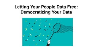 Letting Your People Data Free:
Democratizing Your Data
 