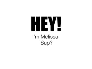 HEY!I’m Melissa.
‘Sup?
 
