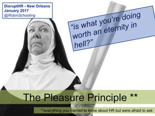 “is what you’re doing
worth an eternity in
hell?”
The Pleasure Principle **
**everything you wanted to know about HR but were afraid to ask
DisruptHR - New Orleans
January 2017
@RobinSchooling
 