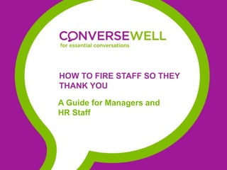 HOW TO FIRE STAFF SO THEY
THANK YOU
A Guide for Managers and
HR Staff
 