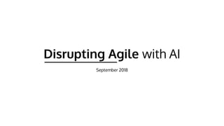 Disrupting Agile with AI
September 2018
 