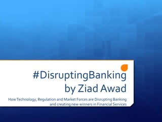 #DisruptingBanking
by Ziad Awad
HowTechnology, Regulation and Market Forces are Disrupting Banking
and creating new winners in Financial Services
 