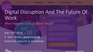 ©	2010-2018 Constellation	Research,	Inc.	All	rights	reserved.
Digital	Disruption	And	The	Future	Of	
Work
What	Happens	In	An	AI	Driven	World
MAY	15TH 2018
R	“RAY”	WANG	(@RWANG0)	
PRINCIPAL	ANALYST	&	CHAIRMAN
1@rwang0	#DisruptingDigital
 