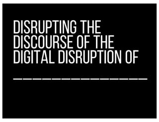 DISRUPTING THE
DISCOURSE OF THE
DIGITAL DISRUPTION OF
______________
 