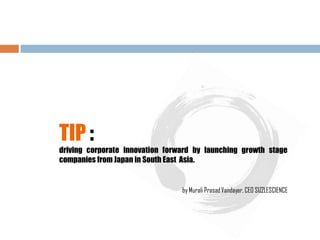 TIP :
driving corporate innovation forward by launching growth stage
companies from Japan in South East Asia.
by Murali PrasadVandayar, CEO SIZZLESCIENCE
 