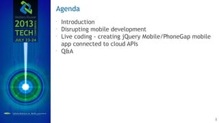 Agenda
Introduction
Disrupting mobile development
Live coding - creating jQuery Mobile/PhoneGap mobile
app connected to cloud APIs
Q&A
2
