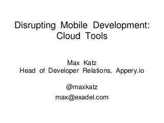 Disrupting Mobile Development:
Cloud Tools
Max Katz
Head of Developer Relations, Appery.io
@maxkatz
max@exadel.com
 