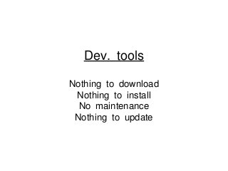 Dev. tools
Nothing to download
Nothing to install
No maintenance
Nothing to update
 
