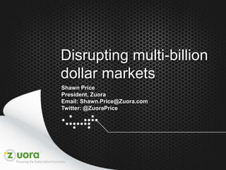 Disrupting multi-billion
    dollar markets
    Shawn Price
    President, Zuora
    Email: Shawn.Price@Zuora.com
    Twitter: @ZuoraPrice




1
 