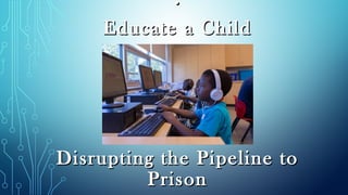 ::
Educate a ChildEducate a Child
Disrupting the Pipeline toDisrupting the Pipeline to
PrisonPrison
 