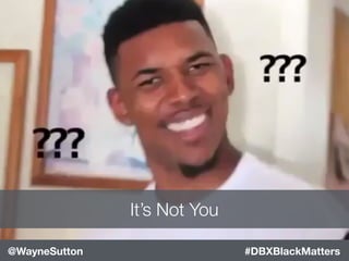 #DBXBlackMatters@WayneSutton
It’s Not You
 