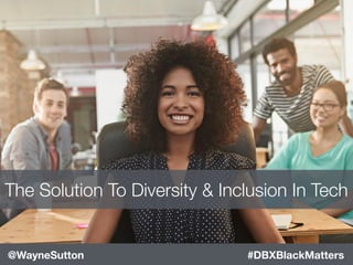 #DBXBlackMatters@WayneSutton
The Solution To Diversity & Inclusion In Tech
 