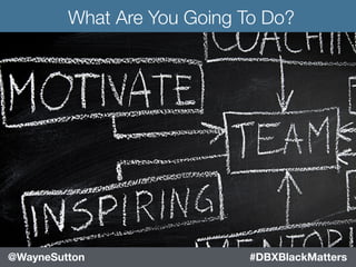 #blackleaders #DBXBlackMatters@WayneSutton #DBXBlackMatters@WayneSutton
What Are You Going To Do?
 