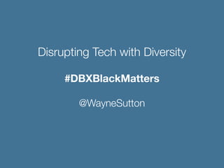 #DBXBlackMatters
@WayneSutton
Disrupting Tech with Diversity
 