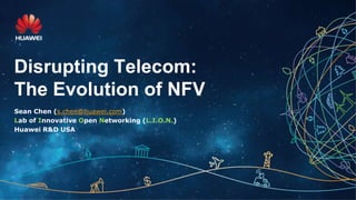 Disrupting Telecom:
The Evolution of NFV
Sean Chen (s.chen@huawei.com)
Lab of Innovative Open Networking (L.I.O.N.)
Huawei R&D USA
 