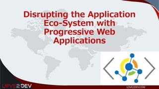 Disrupting the Application
Eco-System with
Progressive Web
Applications
LOVE2DEV.COM
 