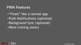 PWA Features
•“Feels” like a normal app
•Push Notifications (optional)
•Background Sync (optional)
•More Coming (soon)
LOVE2DEV.COM
 