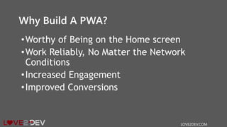 Why Build A PWA?
•Worthy of Being on the Home screen
•Work Reliably, No Matter the Network
Conditions
•Increased Engagement
•Improved Conversions
LOVE2DEV.COM
 