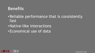 Benefits
•Reliable performance that is consistently
fast
•Native-like interactions
•Economical use of data
LOVE2DEV.COM
 