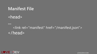Manifest File
<head>
…
<link rel="manifest" href="/manifest.json">
</head>
LOVE2DEV.COM
 