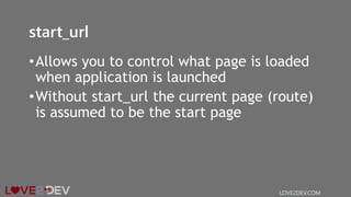 start_url
•Allows you to control what page is loaded
when application is launched
•Without start_url the current page (route)
is assumed to be the start page
LOVE2DEV.COM
 
