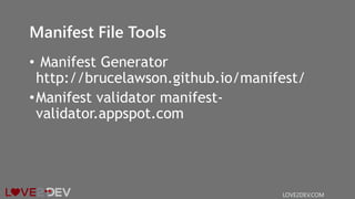 Manifest File Tools
• Manifest Generator
http://brucelawson.github.io/manifest/
•Manifest validator manifest-
validator.appspot.com
LOVE2DEV.COM
 