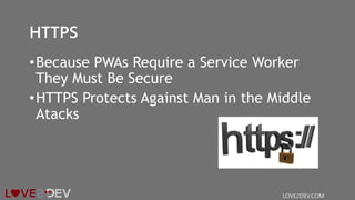HTTPS
•Because PWAs Require a Service Worker
They Must Be Secure
•HTTPS Protects Against Man in the Middle
Atacks
LOVE2DEV.COM
 
