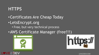 HTTPS
•Certificates Are Cheap Today
•LetsEncrypt.org
• Free, but very technical process
•AWS Certificate Manager (free!!!)
LOVE2DEV.COM
 