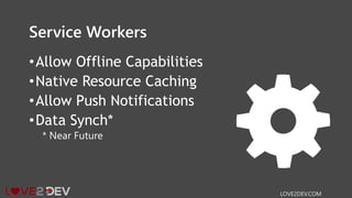 Service Workers
•Allow Offline Capabilities
•Native Resource Caching
•Allow Push Notifications
•Data Synch*
* Near Future
LOVE2DEV.COM
 
