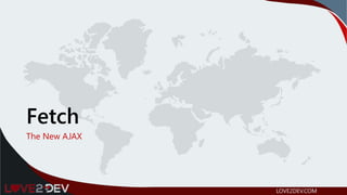 Fetch
The New AJAX
LOVE2DEV.COM
 