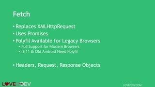 Fetch
• Replaces XMLHttpRequest
• Uses Promises
• Polyfil Available for Legacy Browsers
• Full Support for Modern Browsers
• IE 11 & Old Android Need Polyfil
• Headers, Request, Response Objects
LOVE2DEV.COM
 