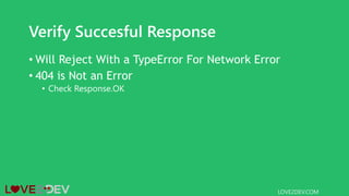 Verify Succesful Response
• Will Reject With a TypeError For Network Error
• 404 is Not an Error
• Check Response.OK
LOVE2DEV.COM
 