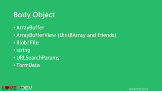 Body Object
• ArrayBuffer
• ArrayBufferView (Uint8Array and friends)
• Blob/File
• string
• URLSearchParams
• FormData
LOVE2DEV.COM
 