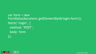var form = new
FormData(document.getElementById('login-form'));
fetch("/login", {
method: "POST",
body: form
});
LOVE2DEV.COM
 