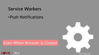 Service Workers
•Push Notifications
LOVE2DEV.COM
Even When Browser Is Closed
 