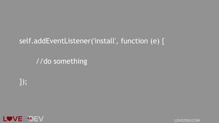 self.addEventListener('install', function (e) {
//do something
});
LOVE2DEV.COM
 