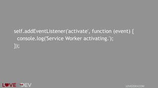 self.addEventListener('activate', function (event) {
console.log('Service Worker activating.');
});
LOVE2DEV.COM
 