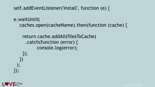 self.addEventListener('install', function (e) {
e.waitUntil(
caches.open(cacheName).then(function (cache) {
return cache.addAll(filesToCache)
.catch(function (error) {
console.log(error);
});
})
);
});
LOVE2DEV.COM
 