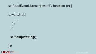 self.addEventListener('install', function (e) {
e.waitUntil(
…
})
);
self.skipWaiting();
});
LOVE2DEV.COM
 
