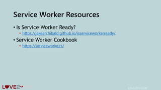 Service Worker Resources
• Is Service Worker Ready?
• https://jakearchibald.github.io/isserviceworkerready/
• Service Worker Cookbook
• https://serviceworke.rs/
LOVE2DEV.COM
 