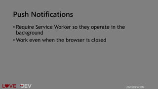 Push Notifications
• Require Service Worker so they operate in the
background
• Work even when the browser is closed
LOVE2DEV.COM
 