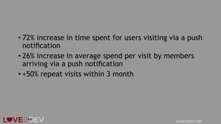 • 72% increase in time spent for users visiting via a push
notiﬁcation
• 26% increase in average spend per visit by members
arriving via a push notiﬁcation
• +50% repeat visits within 3 month
LOVE2DEV.COM
 