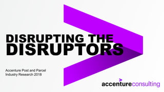 Accenture Post and Parcel
Industry Research 2018
DISRUPTING THE
DISRUPTORS
 