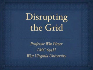 Disrupting
the Grid
Professor Wm Pitzer
IMC-693H
West Virginia University
 