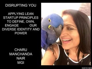 CHARU
MANCHANDA
NAIR
MGI
DISRUPTING YOU
APPLYING LEAN
STARTUP PRINCIPLES
TO DEFINE, OWN,
ENGAGE OUR
DIVERSE IDENTITY AND
POWER
©2016 MGI
 