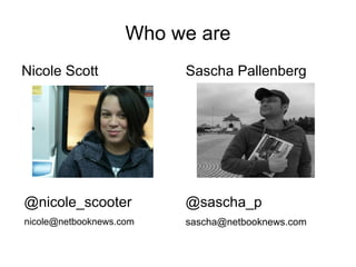 Who we are
Nicole Scott             Sascha Pallenberg




@nicole_scooter          @sascha_p
nicole@netbooknews.com   sascha@netbooknews.com
 